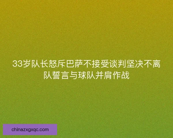 33岁队长怒斥巴萨不接受谈判坚决不离队誓言与球队并肩作战