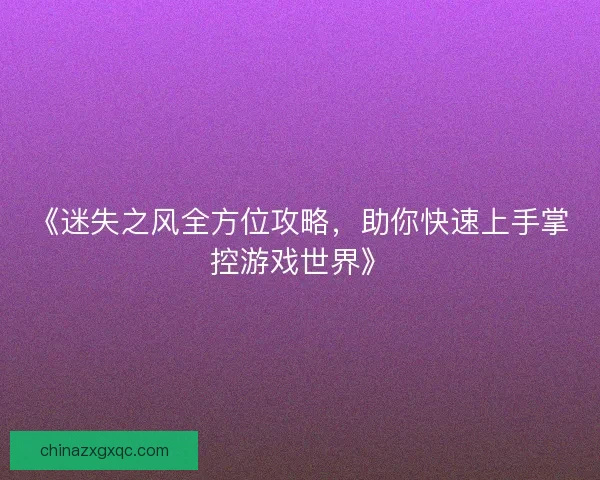 《迷失之风全方位攻略，助你快速上手掌控游戏世界》