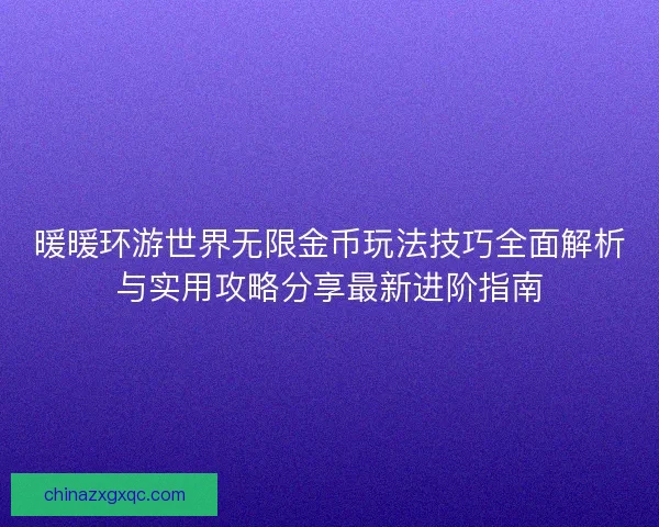 暖暖环游世界无限金币玩法技巧全面解析与实用攻略分享最新进阶指南
