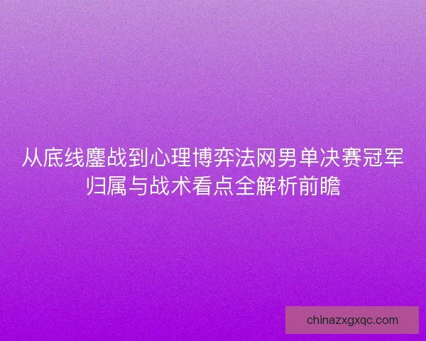 从底线鏖战到心理博弈法网男单决赛冠军归属与战术看点全解析前瞻