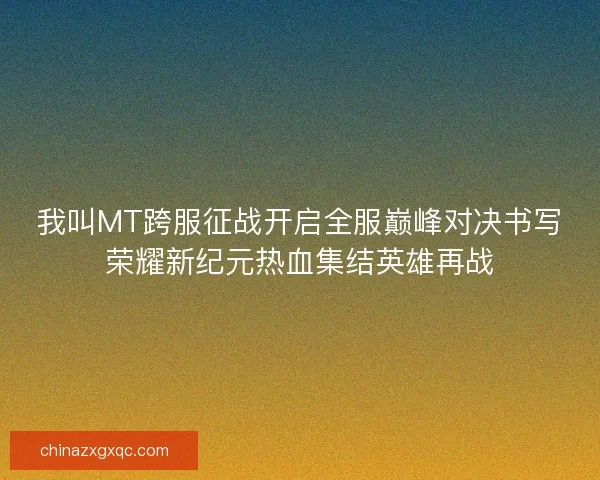 我叫MT跨服征战开启全服巅峰对决书写荣耀新纪元热血集结英雄再战
