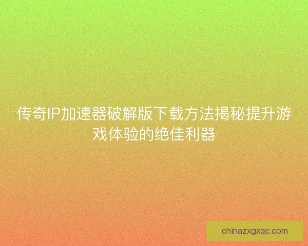 传奇IP加速器破解版下载方法揭秘提升游戏体验的绝佳利器