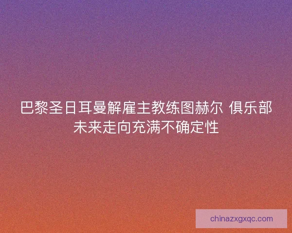 巴黎圣日耳曼解雇主教练图赫尔 俱乐部未来走向充满不确定性