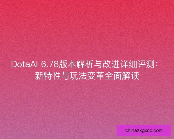 DotaAI 6.78版本解析与改进详细评测：新特性与玩法变革全面解读