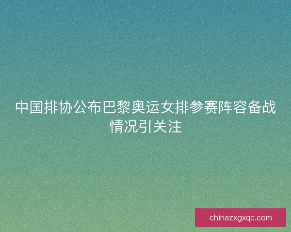 中国排协公布巴黎奥运女排参赛阵容备战情况引关注
