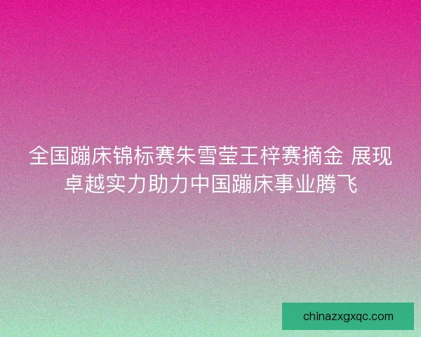 全国蹦床锦标赛朱雪莹王梓赛摘金 展现卓越实力助力中国蹦床事业腾飞
